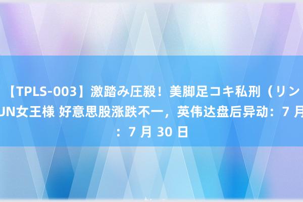 【TPLS-003】激踏み圧殺！美脚足コキ私刑（リンチ） JUN女王様 好意思股涨跌不一，英伟达盘后异动：7 月 30 日