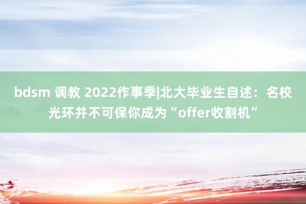 bdsm 调教 2022作事季|北大毕业生自述：名校光环并不可保你成为“offer收割机”