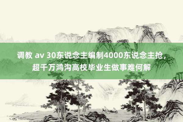 调教 av 30东说念主编制4000东说念主抢，超千万鸿沟高校毕业生做事难何解