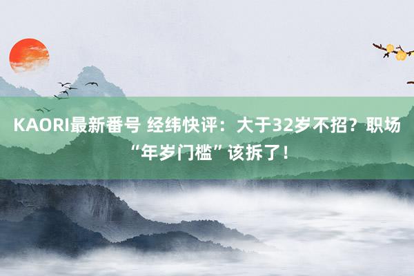 KAORI最新番号 经纬快评：大于32岁不招？职场“年岁门槛”该拆了！