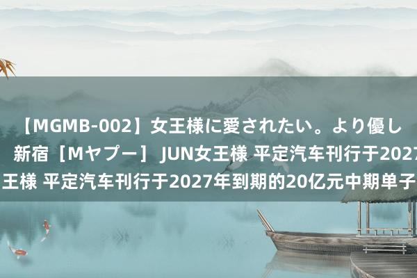 【MGMB-002】女王様に愛されたい。より優しく、よりいやらしく。 新宿［Mヤプー］ JUN女王様 平定汽车刊行于2027年到期的20亿元中期单子