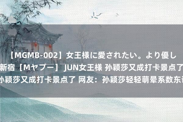 【MGMB-002】女王様に愛されたい。より優しく、よりいやらしく。 新宿［Mヤプー］ JUN女王様 孙颖莎又成打卡景点了 网友：孙颖莎轻轻萌晕系数东说念主