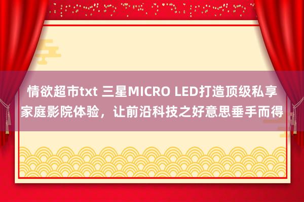 情欲超市txt 三星MICRO LED打造顶级私享家庭影院体验，让前沿科技之好意思垂手而得