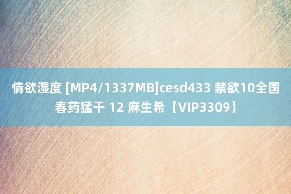 情欲湿度 [MP4/1337MB]cesd433 禁欲10全国春药猛干 12 麻生希【VIP3309】