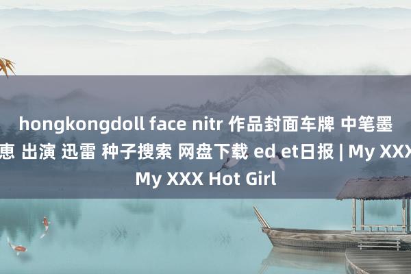 hongkongdoll face nitr 作品封面车牌 中笔墨幕 中村知恵 出演 迅雷 种子搜索 网盘下载 ed et日报 | My XXX Hot Girl