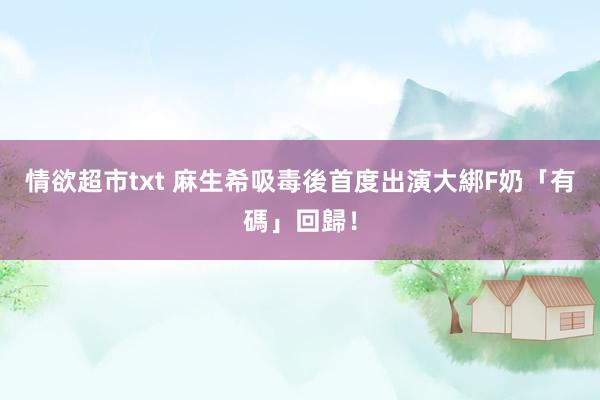 情欲超市txt 麻生希吸毒後首度出演　大綁F奶「有碼」回歸！