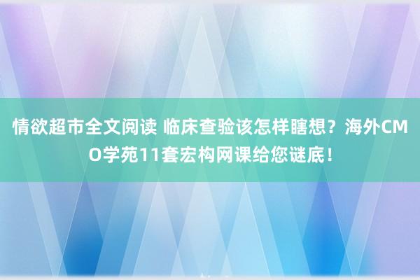 情欲超市全文阅读 临床查验该怎样瞎想？海外CMO学苑11套宏构网课给您谜底！