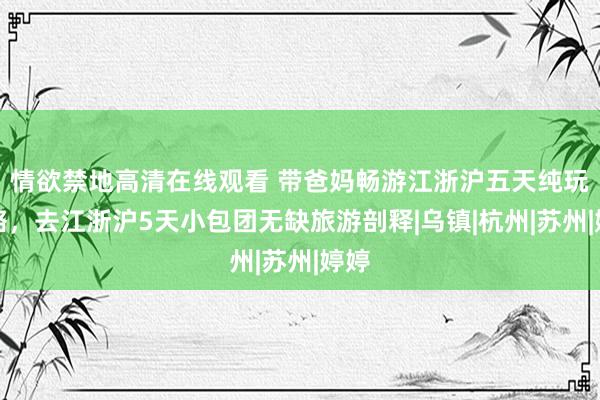 情欲禁地高清在线观看 带爸妈畅游江浙沪五天纯玩攻略，去江浙沪5天小包团无缺旅游剖释|乌镇|杭州|苏州|婷婷