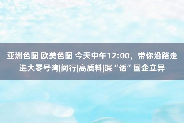 亚洲色图 欧美色图 今天中午12:00，带你沿路走进大零号湾|闵行|高质料|深“话”国企立异