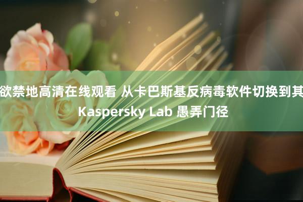 情欲禁地高清在线观看 从卡巴斯基反病毒软件切换到其他 Kaspersky Lab 愚弄门径