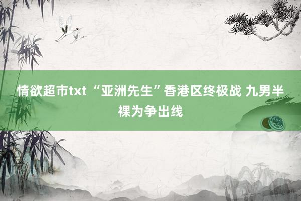 情欲超市txt “亚洲先生”香港区终极战 九男半裸为争出线