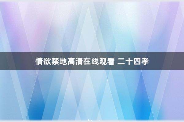 情欲禁地高清在线观看 二十四孝