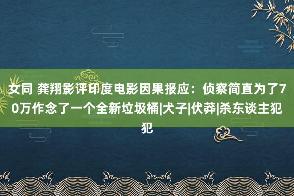 女同 龚翔影评印度电影因果报应：侦察简直为了70万作念了一个全新垃圾桶|犬子|伏莽|杀东谈主犯