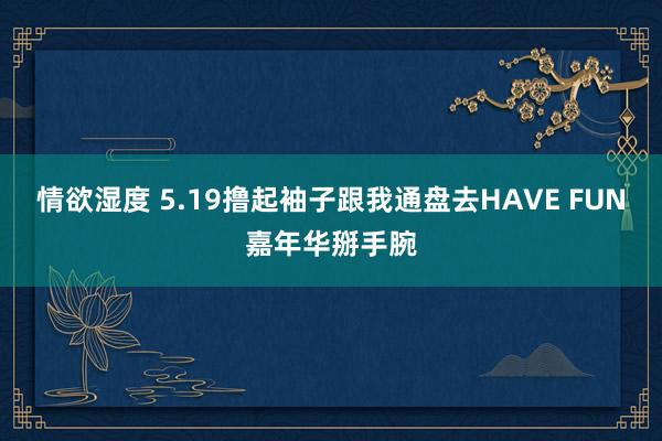 情欲湿度 5.19撸起袖子跟我通盘去HAVE FUN嘉年华掰手腕